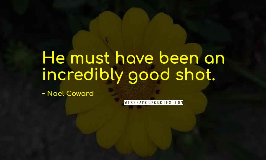 Noel Coward Quotes: He must have been an incredibly good shot.