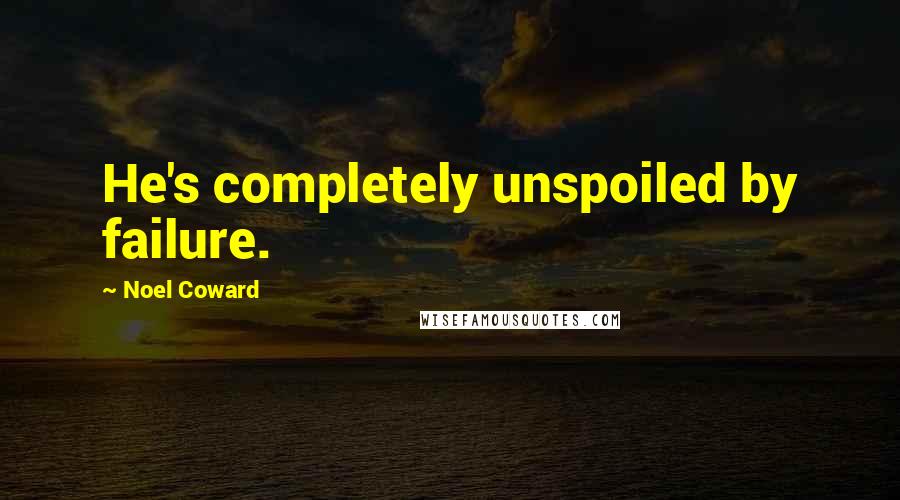 Noel Coward Quotes: He's completely unspoiled by failure.