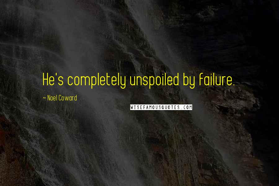 Noel Coward Quotes: He's completely unspoiled by failure.