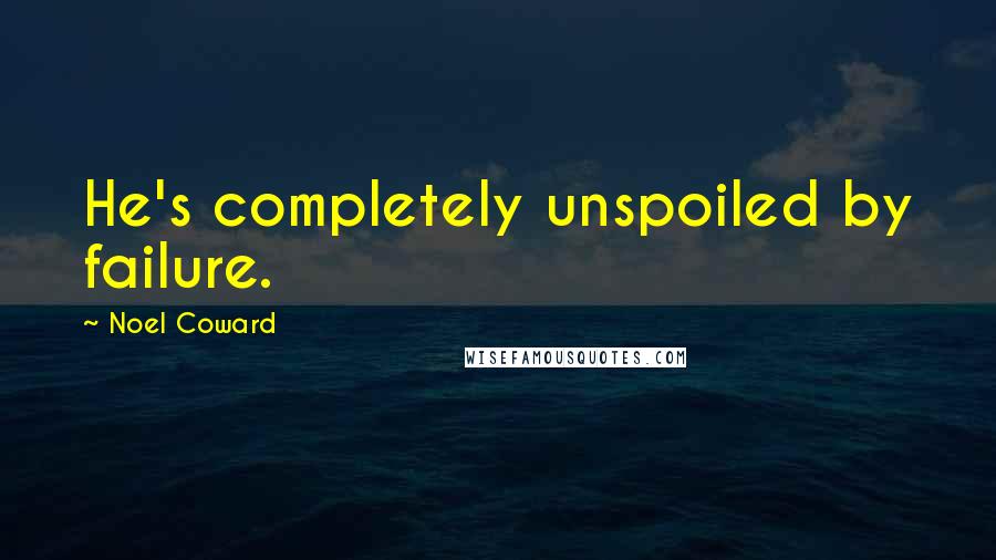 Noel Coward Quotes: He's completely unspoiled by failure.