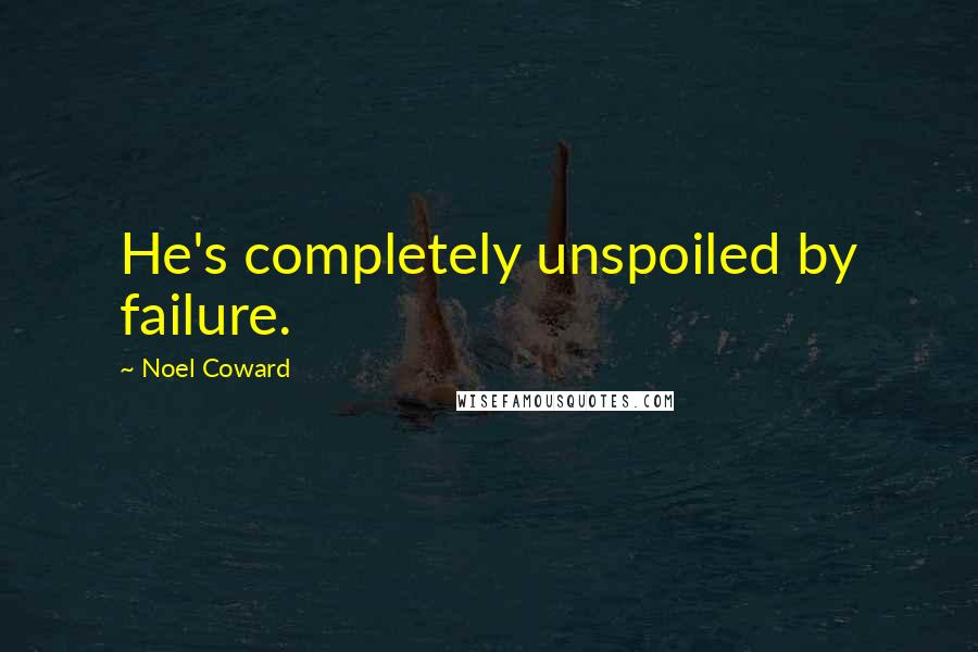 Noel Coward Quotes: He's completely unspoiled by failure.