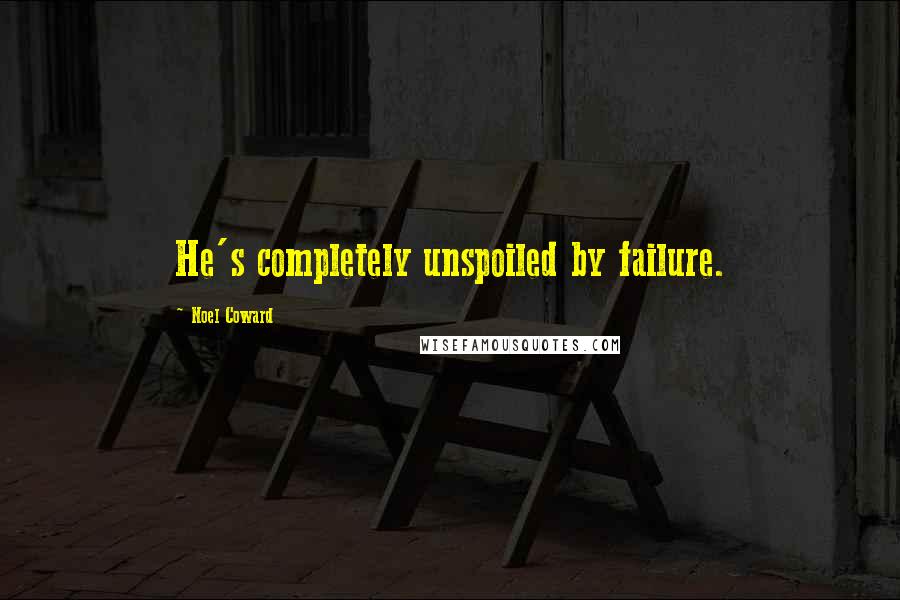 Noel Coward Quotes: He's completely unspoiled by failure.