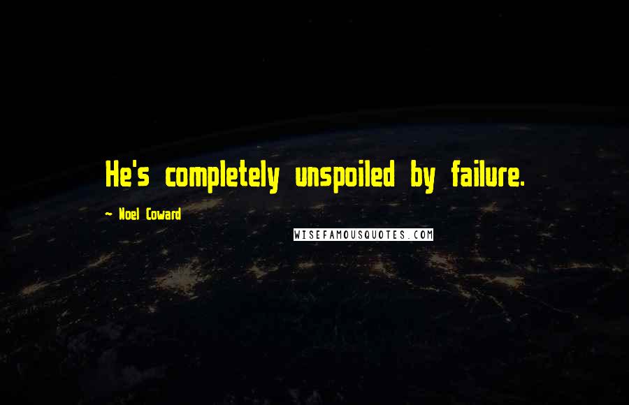 Noel Coward Quotes: He's completely unspoiled by failure.