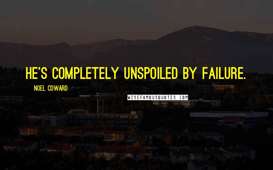 Noel Coward Quotes: He's completely unspoiled by failure.