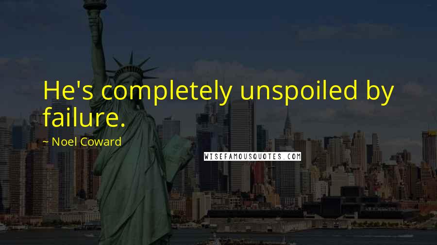 Noel Coward Quotes: He's completely unspoiled by failure.