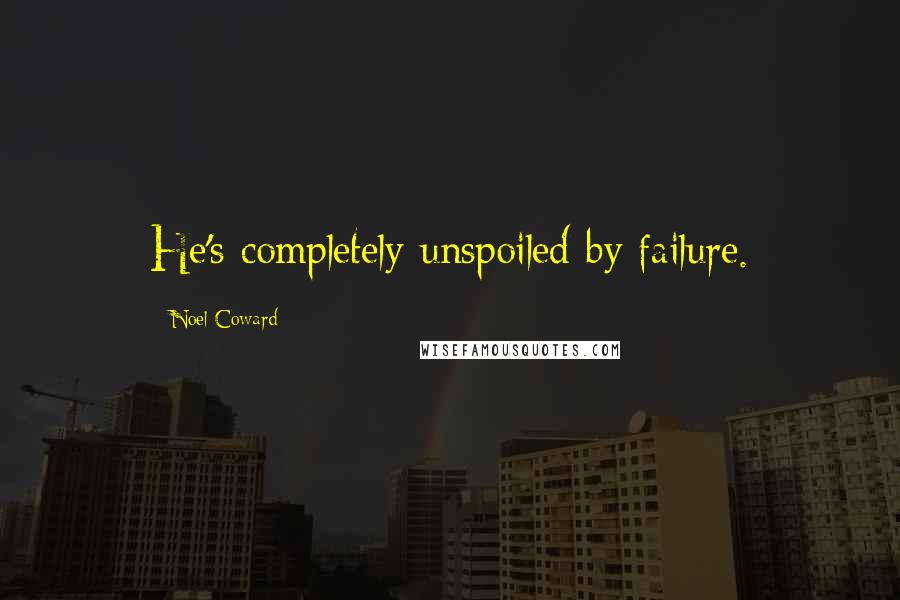 Noel Coward Quotes: He's completely unspoiled by failure.