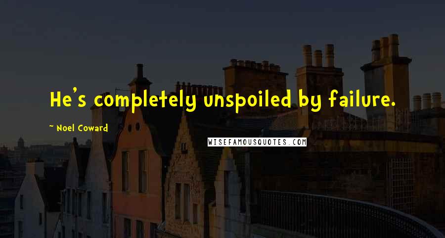 Noel Coward Quotes: He's completely unspoiled by failure.