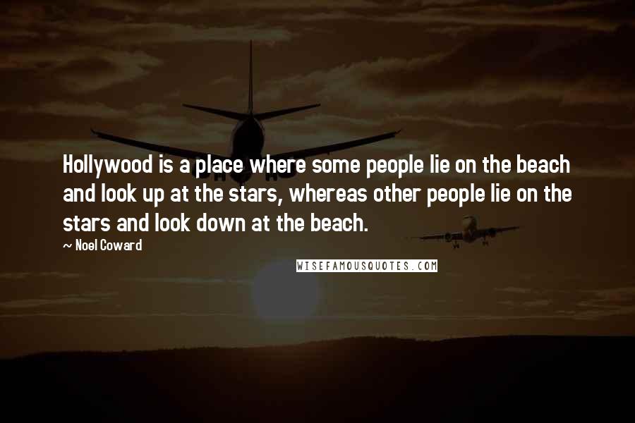 Noel Coward Quotes: Hollywood is a place where some people lie on the beach and look up at the stars, whereas other people lie on the stars and look down at the beach.