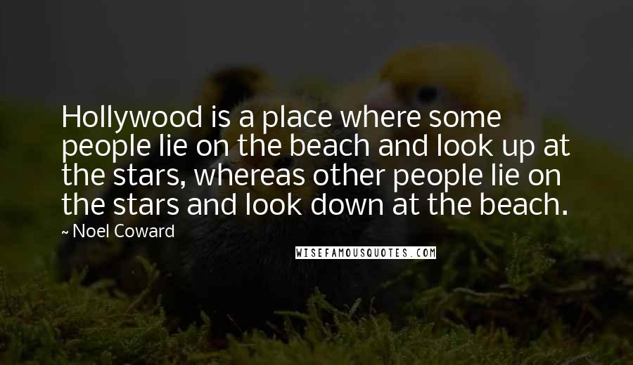 Noel Coward Quotes: Hollywood is a place where some people lie on the beach and look up at the stars, whereas other people lie on the stars and look down at the beach.