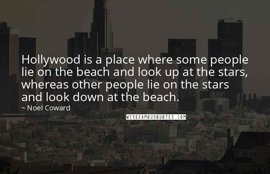 Noel Coward Quotes: Hollywood is a place where some people lie on the beach and look up at the stars, whereas other people lie on the stars and look down at the beach.