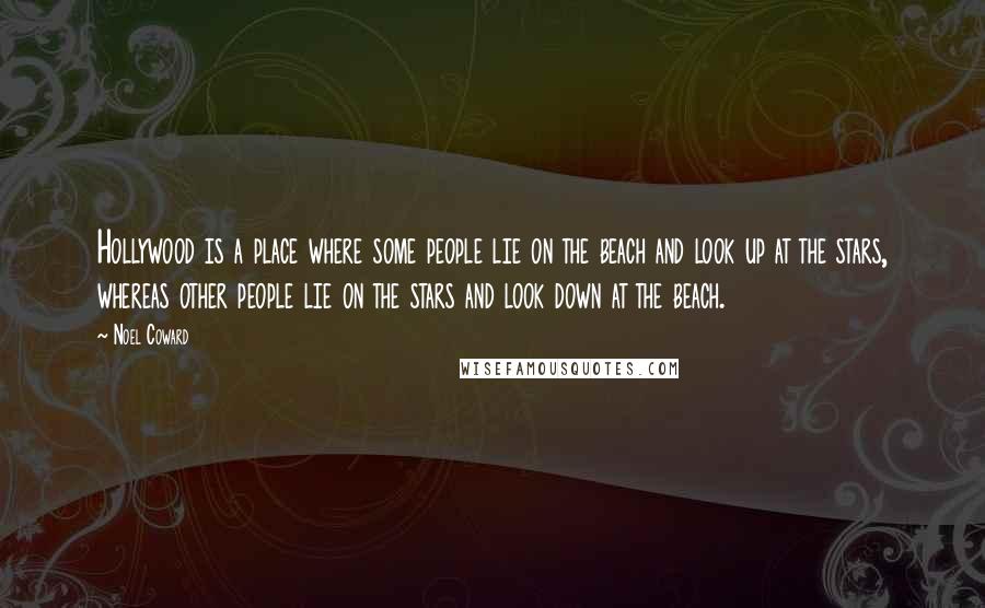 Noel Coward Quotes: Hollywood is a place where some people lie on the beach and look up at the stars, whereas other people lie on the stars and look down at the beach.
