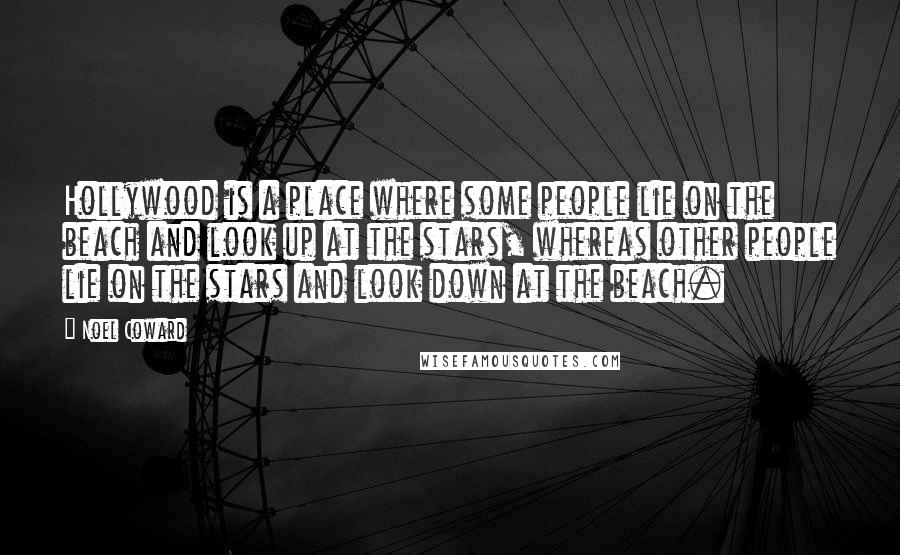 Noel Coward Quotes: Hollywood is a place where some people lie on the beach and look up at the stars, whereas other people lie on the stars and look down at the beach.