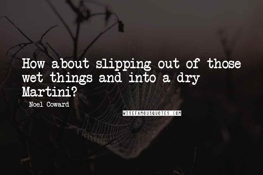 Noel Coward Quotes: How about slipping out of those wet things and into a dry Martini?