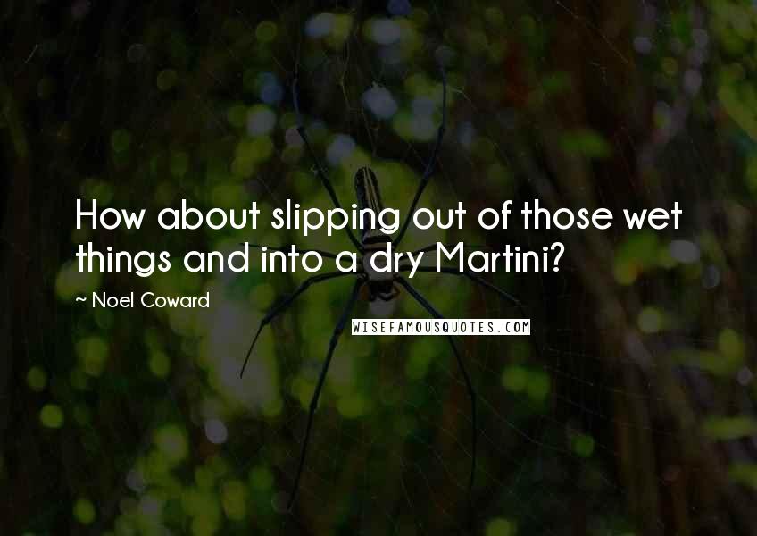 Noel Coward Quotes: How about slipping out of those wet things and into a dry Martini?