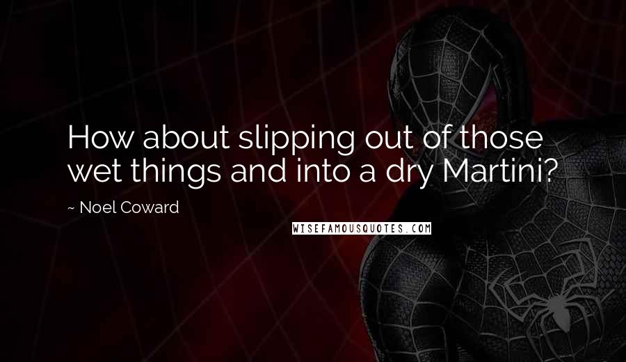 Noel Coward Quotes: How about slipping out of those wet things and into a dry Martini?