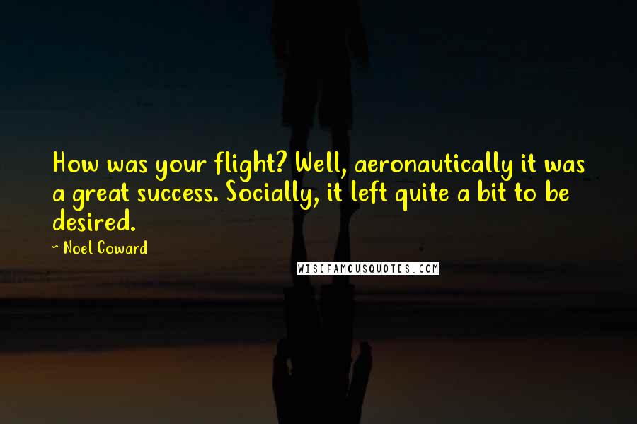Noel Coward Quotes: How was your flight? Well, aeronautically it was a great success. Socially, it left quite a bit to be desired.