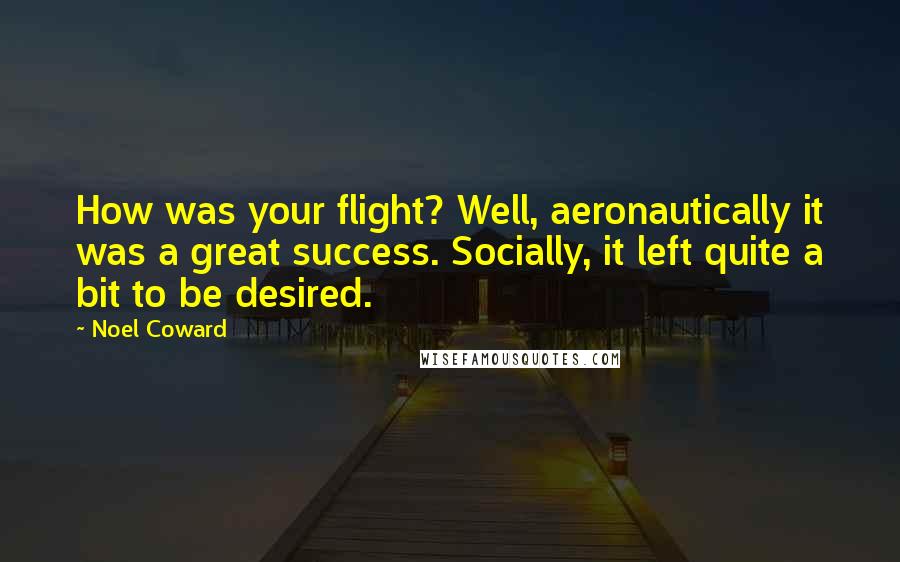 Noel Coward Quotes: How was your flight? Well, aeronautically it was a great success. Socially, it left quite a bit to be desired.