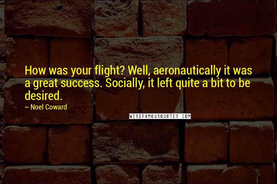 Noel Coward Quotes: How was your flight? Well, aeronautically it was a great success. Socially, it left quite a bit to be desired.