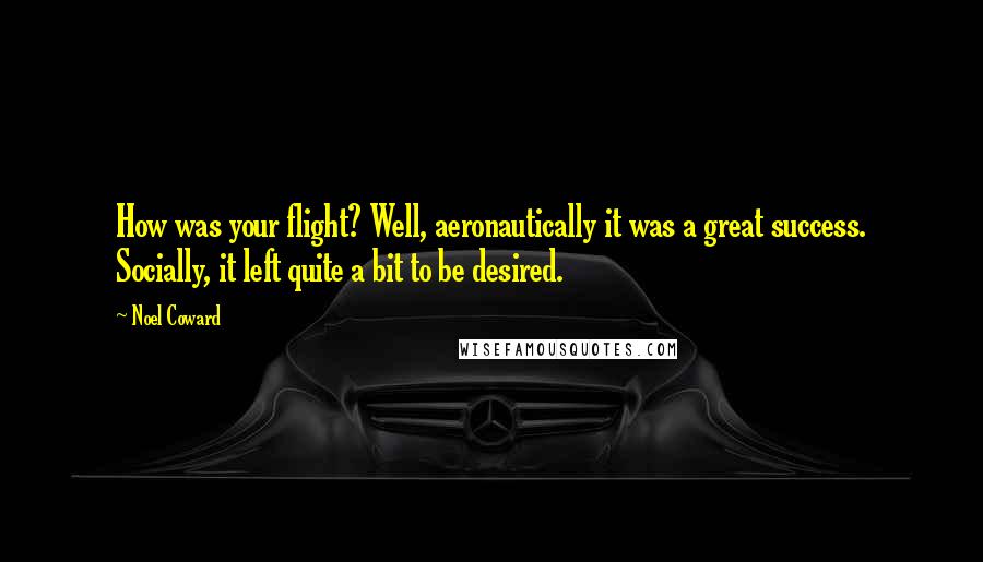 Noel Coward Quotes: How was your flight? Well, aeronautically it was a great success. Socially, it left quite a bit to be desired.