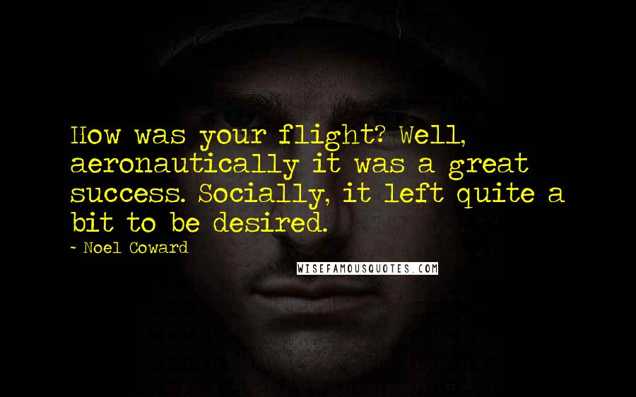 Noel Coward Quotes: How was your flight? Well, aeronautically it was a great success. Socially, it left quite a bit to be desired.