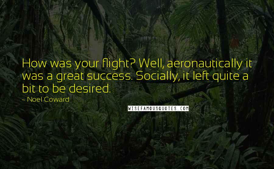 Noel Coward Quotes: How was your flight? Well, aeronautically it was a great success. Socially, it left quite a bit to be desired.
