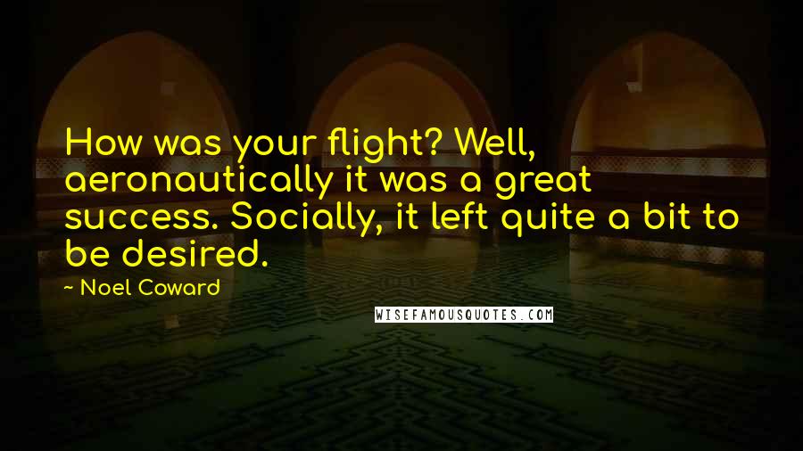 Noel Coward Quotes: How was your flight? Well, aeronautically it was a great success. Socially, it left quite a bit to be desired.