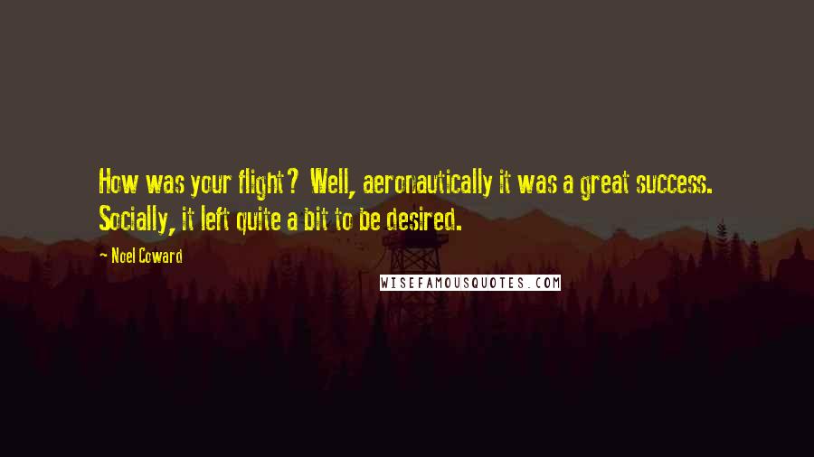 Noel Coward Quotes: How was your flight? Well, aeronautically it was a great success. Socially, it left quite a bit to be desired.