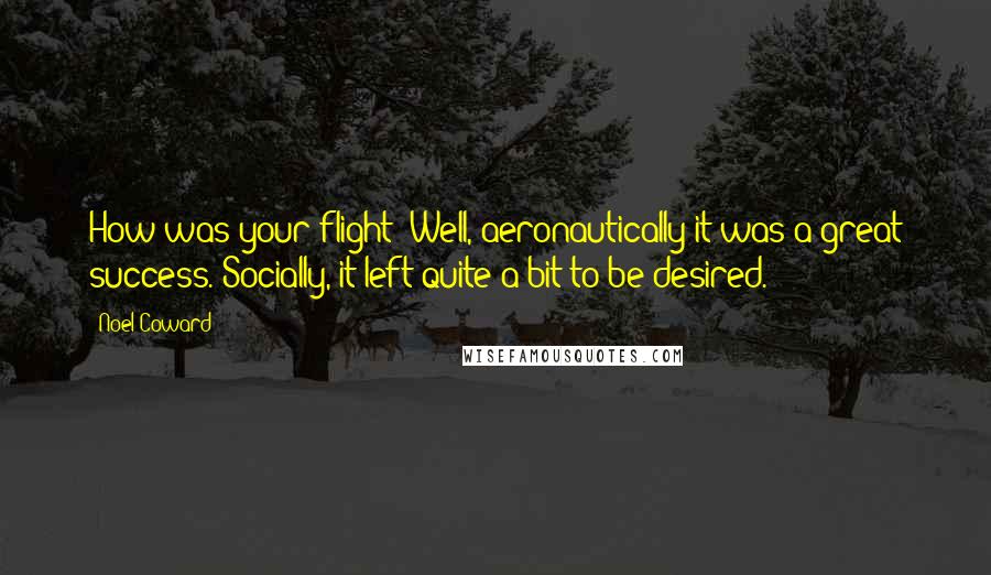 Noel Coward Quotes: How was your flight? Well, aeronautically it was a great success. Socially, it left quite a bit to be desired.