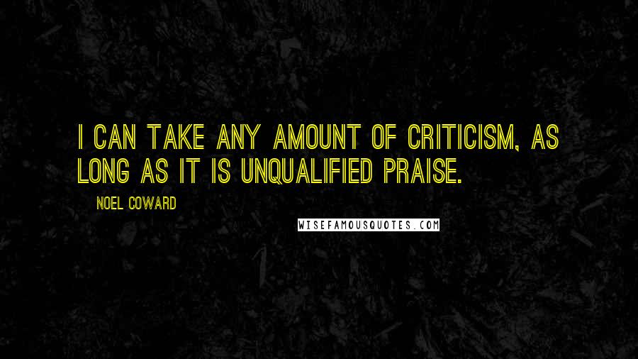 Noel Coward Quotes: I can take any amount of criticism, as long as it is unqualified praise.