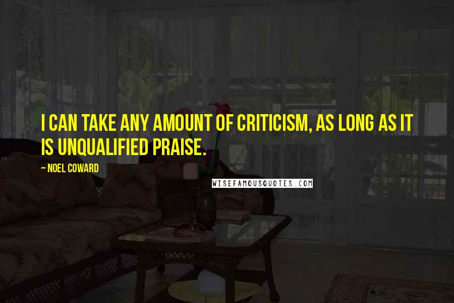 Noel Coward Quotes: I can take any amount of criticism, as long as it is unqualified praise.