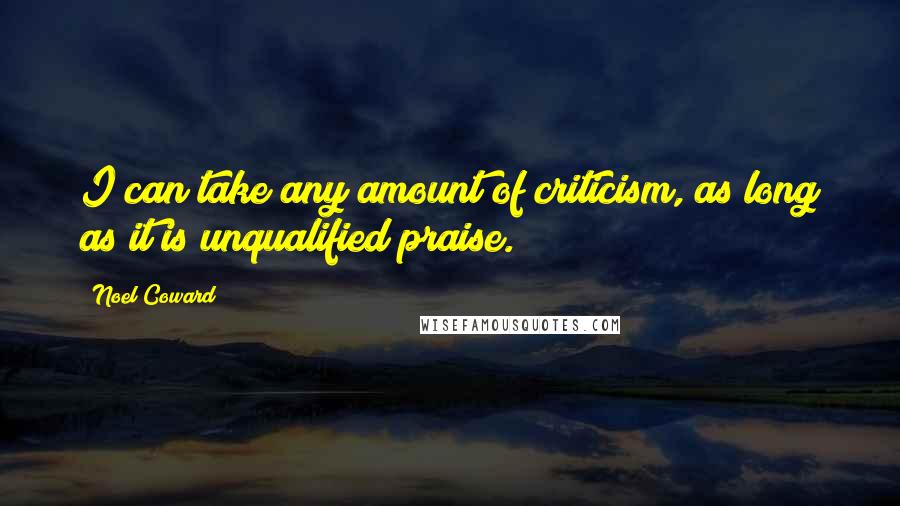 Noel Coward Quotes: I can take any amount of criticism, as long as it is unqualified praise.