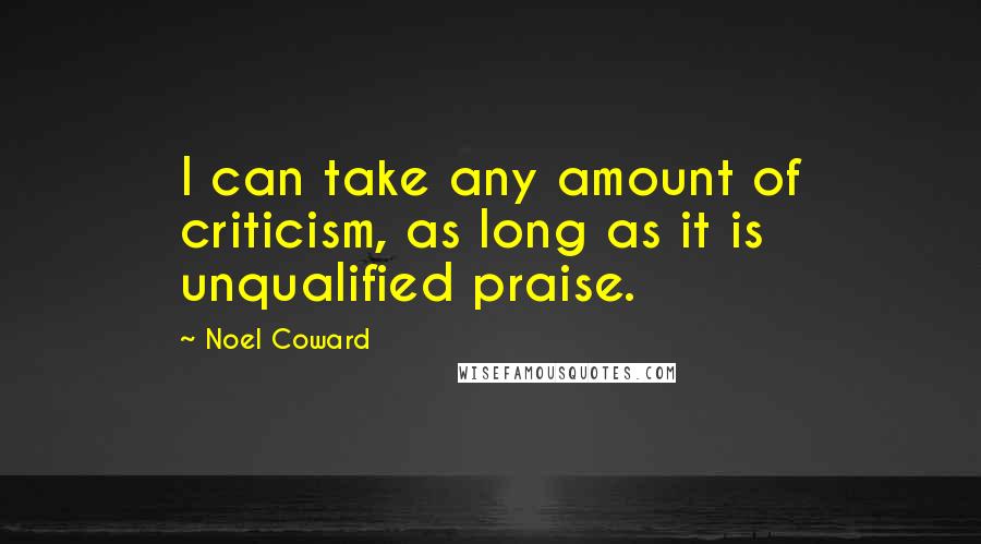 Noel Coward Quotes: I can take any amount of criticism, as long as it is unqualified praise.