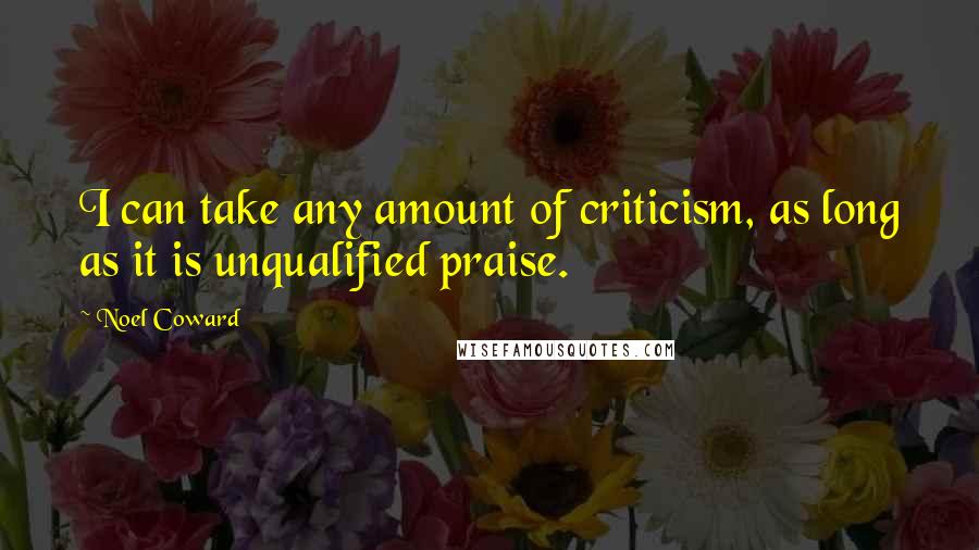 Noel Coward Quotes: I can take any amount of criticism, as long as it is unqualified praise.