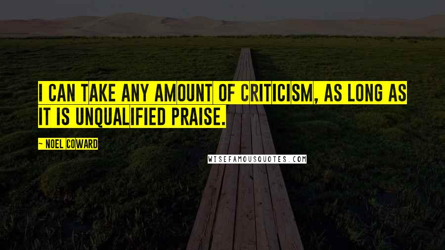 Noel Coward Quotes: I can take any amount of criticism, as long as it is unqualified praise.