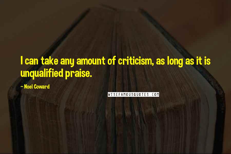 Noel Coward Quotes: I can take any amount of criticism, as long as it is unqualified praise.