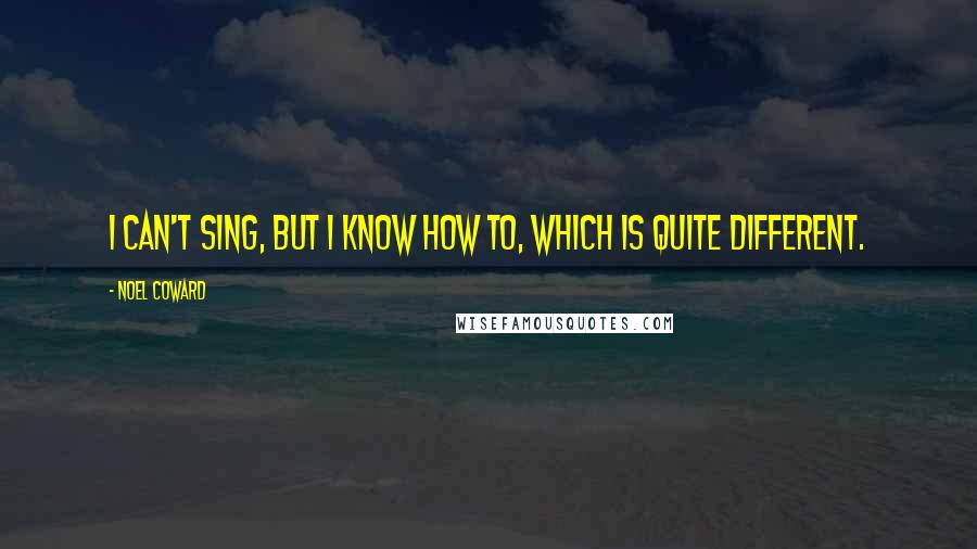 Noel Coward Quotes: I can't sing, but I know how to, which is quite different.