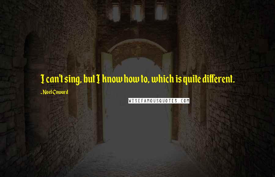 Noel Coward Quotes: I can't sing, but I know how to, which is quite different.