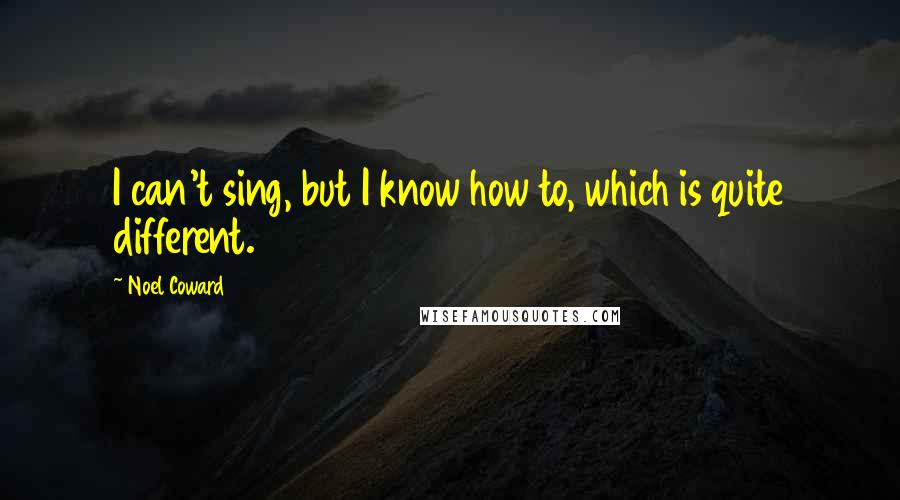 Noel Coward Quotes: I can't sing, but I know how to, which is quite different.