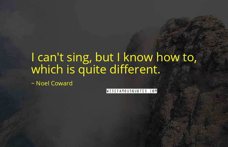 Noel Coward Quotes: I can't sing, but I know how to, which is quite different.