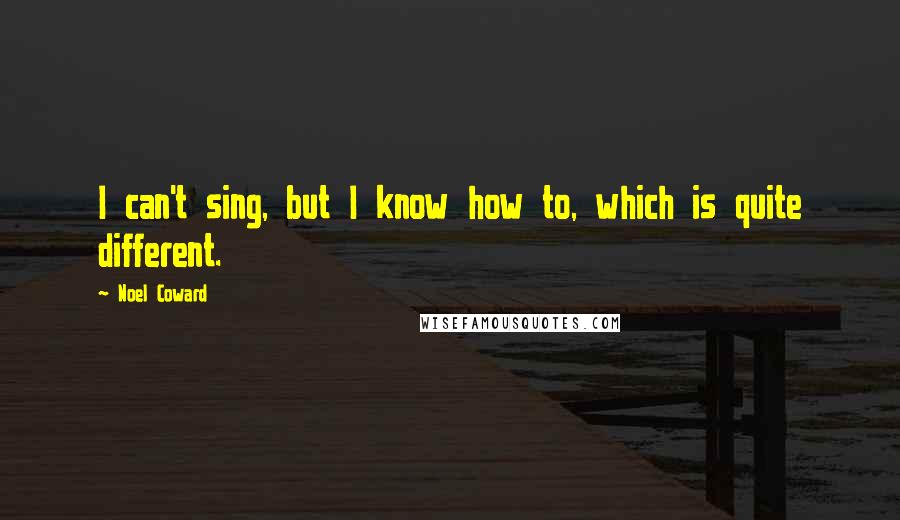 Noel Coward Quotes: I can't sing, but I know how to, which is quite different.