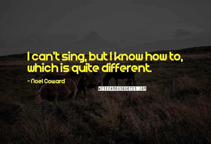 Noel Coward Quotes: I can't sing, but I know how to, which is quite different.