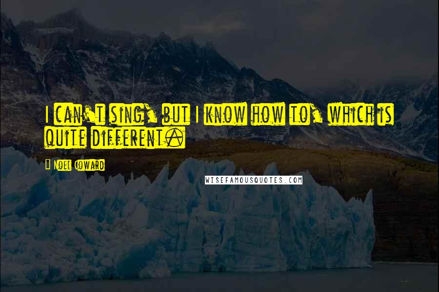 Noel Coward Quotes: I can't sing, but I know how to, which is quite different.