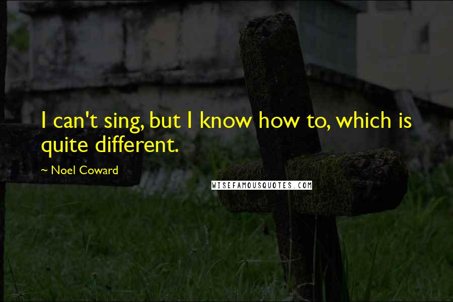 Noel Coward Quotes: I can't sing, but I know how to, which is quite different.