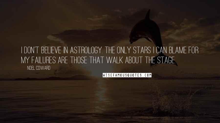 Noel Coward Quotes: I don't believe in astrology. The only stars I can blame for my failures are those that walk about the stage.