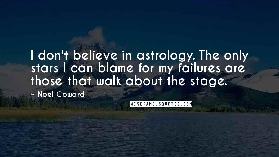Noel Coward Quotes: I don't believe in astrology. The only stars I can blame for my failures are those that walk about the stage.