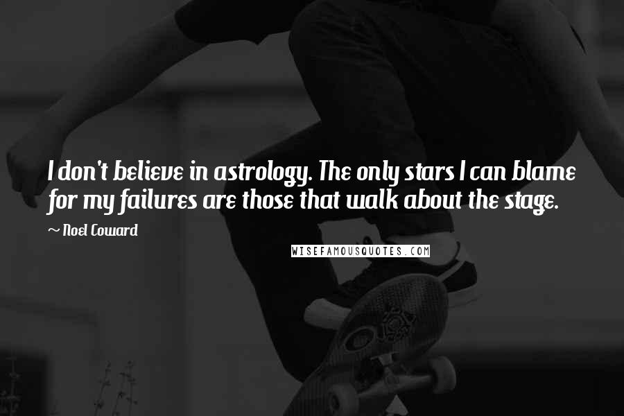 Noel Coward Quotes: I don't believe in astrology. The only stars I can blame for my failures are those that walk about the stage.