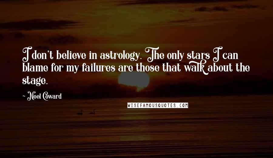 Noel Coward Quotes: I don't believe in astrology. The only stars I can blame for my failures are those that walk about the stage.