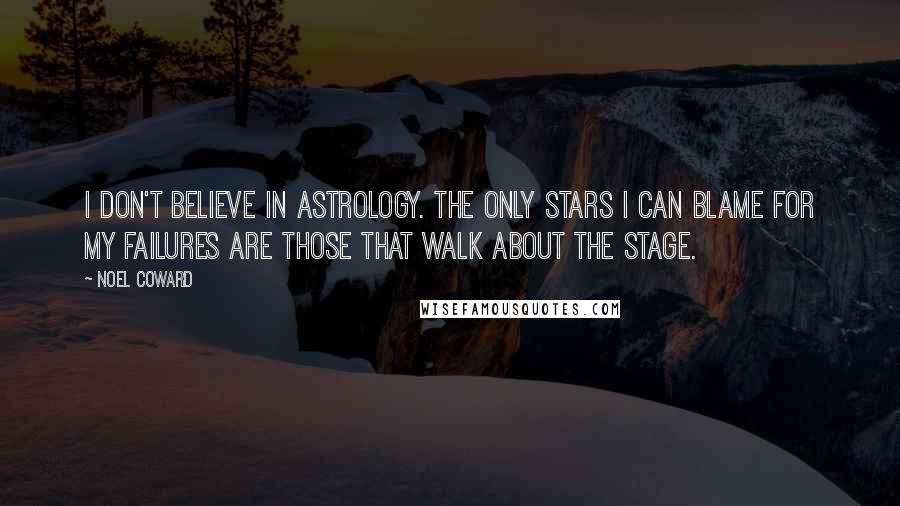 Noel Coward Quotes: I don't believe in astrology. The only stars I can blame for my failures are those that walk about the stage.