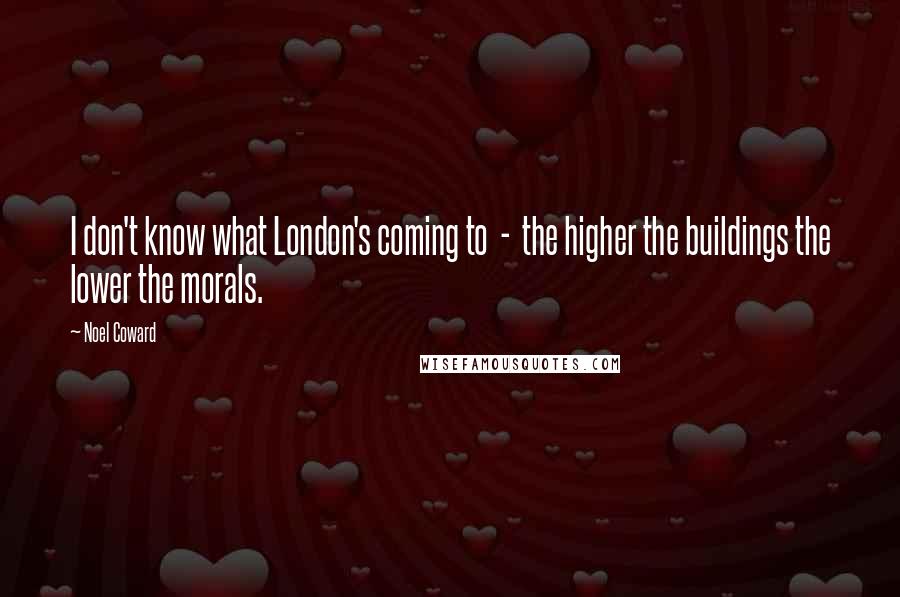 Noel Coward Quotes: I don't know what London's coming to  -  the higher the buildings the lower the morals.