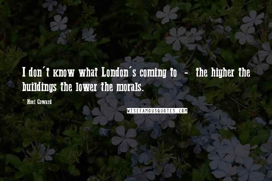 Noel Coward Quotes: I don't know what London's coming to  -  the higher the buildings the lower the morals.